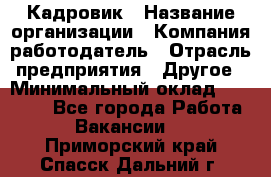 Кадровик › Название организации ­ Компания-работодатель › Отрасль предприятия ­ Другое › Минимальный оклад ­ 19 000 - Все города Работа » Вакансии   . Приморский край,Спасск-Дальний г.